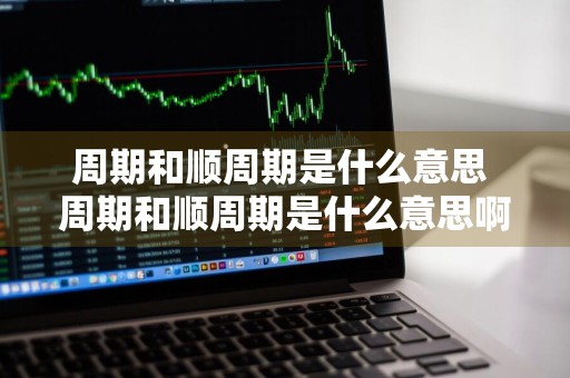 周期和顺周期是什么意思 周期和顺周期是什么意思啊