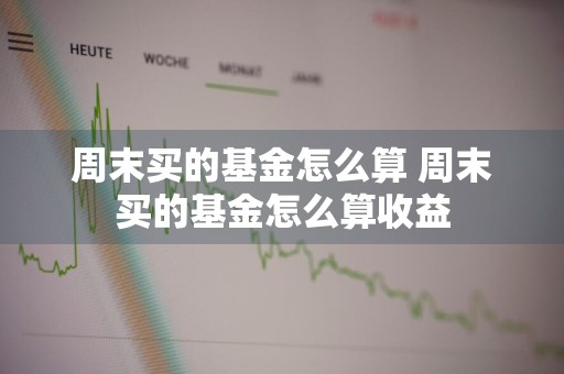 周末买的基金怎么算 周末买的基金怎么算收益