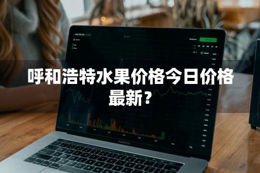 呼和浩特水果价格今日价格最新?