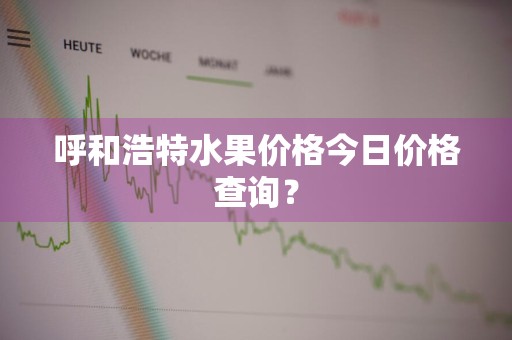 呼和浩特水果价格今日价格查询？