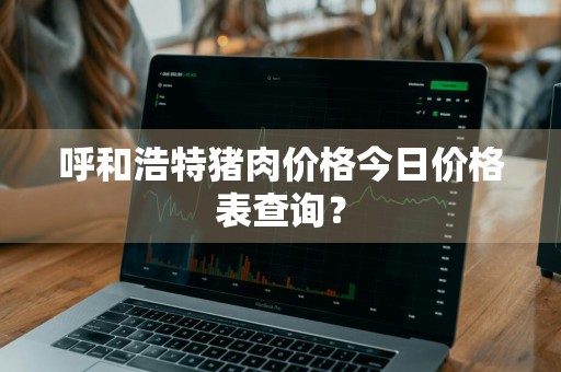 呼和浩特猪肉价格今日价格表查询？