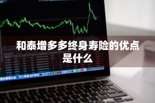 和泰增多多终身寿险的优点是什么