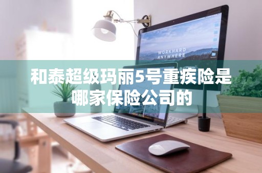 和泰超级玛丽5号重疾险是哪家保险公司的