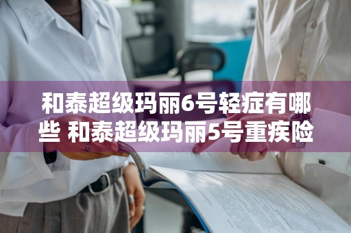和泰超级玛丽6号轻症有哪些 和泰超级玛丽5号重疾险怎么样