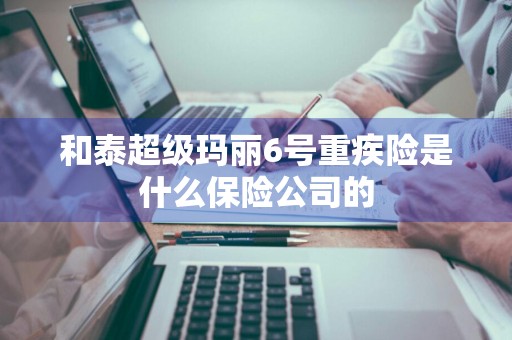和泰超级玛丽6号重疾险是什么保险公司的