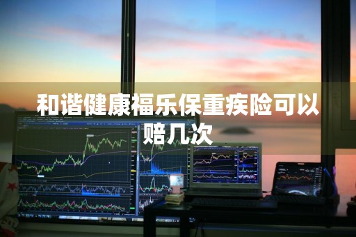 和谐健康福乐保重疾险可以赔几次