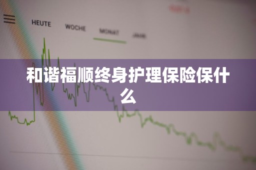 和谐福顺终身护理保险保什么