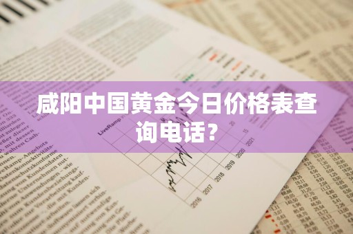 咸阳中国黄金今日价格表查询电话？