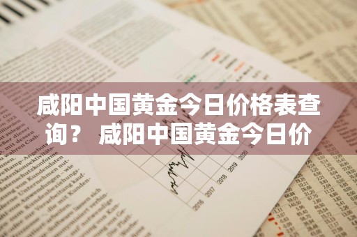 咸阳中国黄金今日价格表查询？ 咸阳中国黄金今日价格表查询电话