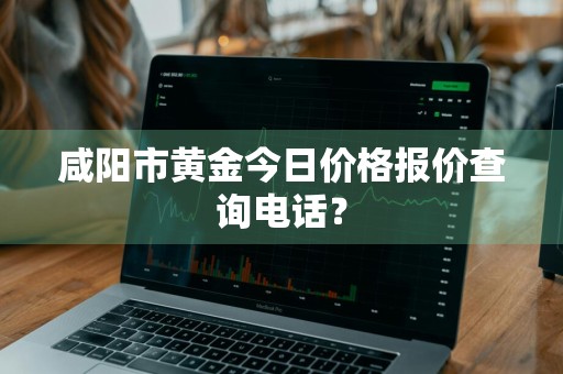 咸阳市黄金今日价格报价查询电话？