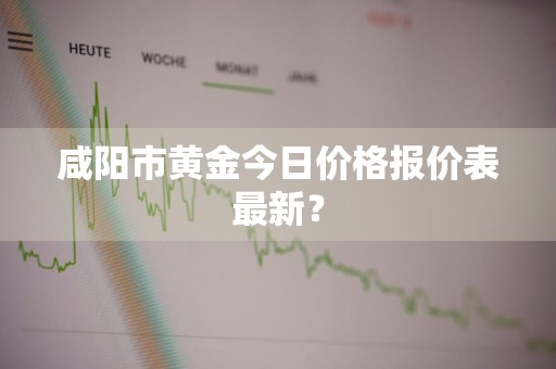 咸阳市黄金今日价格报价表最新？