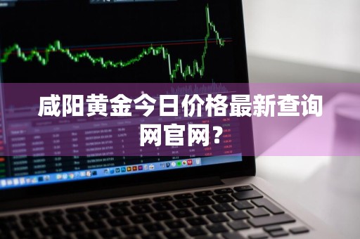 咸阳黄金今日价格最新查询网官网？