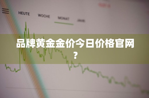 品牌黄金金价今日价格官网？