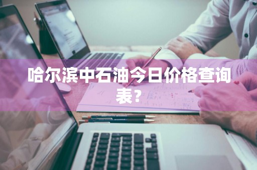 哈尔滨中石油今日价格查询表？