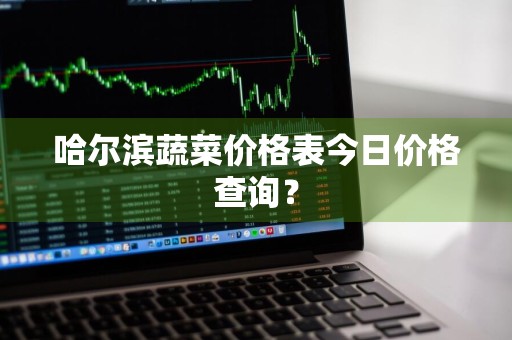 哈尔滨蔬菜价格表今日价格查询？