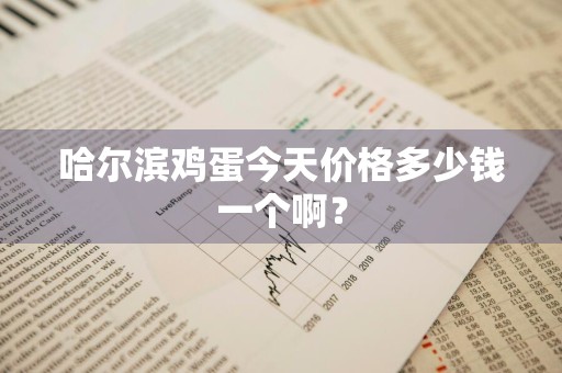 哈尔滨鸡蛋今天价格多少钱一个啊？