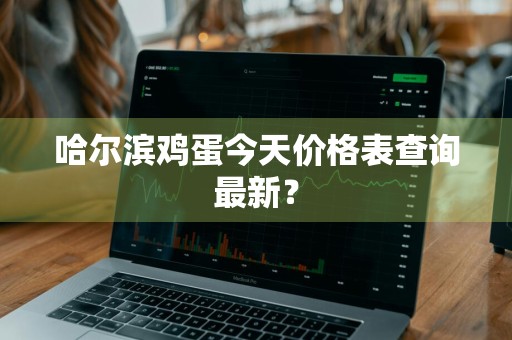 哈尔滨鸡蛋今天价格表查询最新？