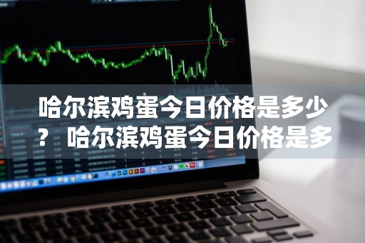 哈尔滨鸡蛋今日价格是多少？ 哈尔滨鸡蛋今日价格是多少钱一斤