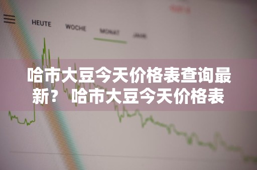 哈市大豆今天价格表查询最新？ 哈市大豆今天价格表查询最新消息