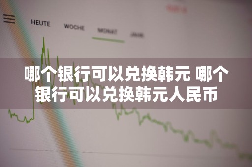 哪个银行可以兑换韩元 哪个银行可以兑换韩元人民币