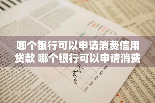 哪个银行可以申请消费信用贷款 哪个银行可以申请消费信用贷款业务
