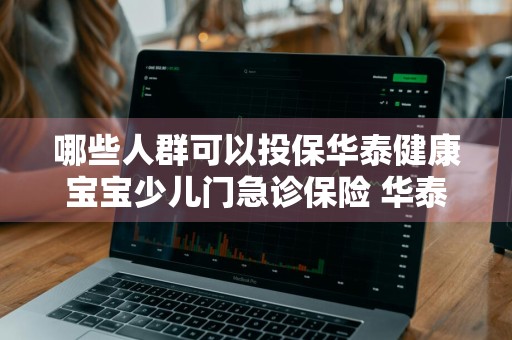 哪些人群可以投保华泰健康宝宝少儿门急诊保险 华泰健康宝宝少儿门急诊保险购买