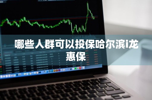 哪些人群可以投保哈尔滨i龙惠保