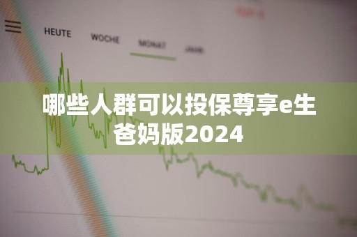 哪些人群可以投保尊享e生爸妈版2024