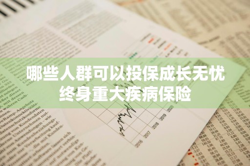 哪些人群可以投保成长无忧终身重大疾病保险