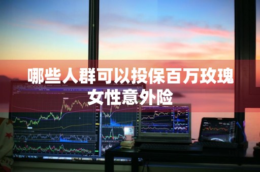 哪些人群可以投保百万玫瑰女性意外险