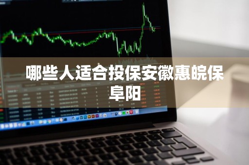 哪些人适合投保安徽惠皖保阜阳