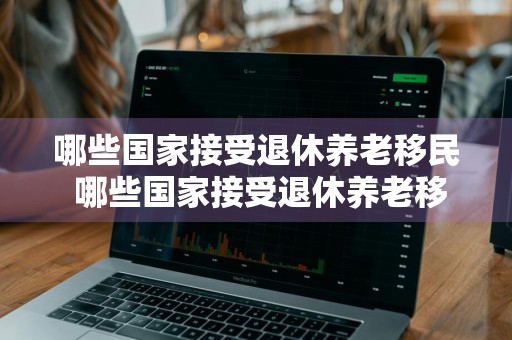 哪些国家接受退休养老移民 哪些国家接受退休养老移民政策