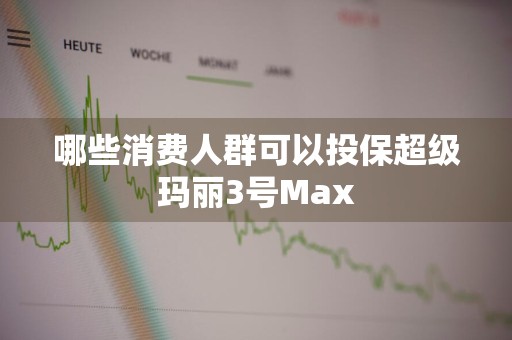 哪些消费人群可以投保超级玛丽3号Max