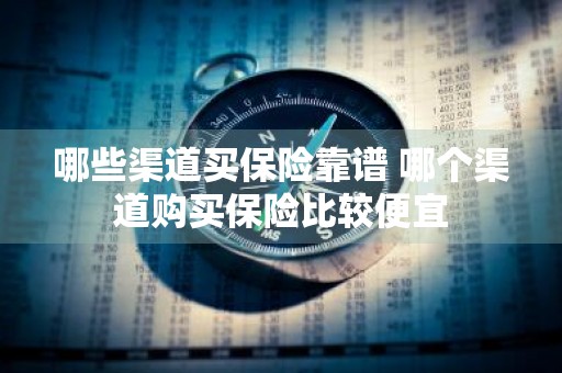 哪些渠道买保险靠谱 哪个渠道购买保险比较便宜