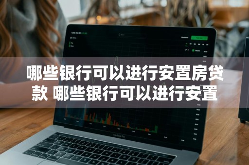 哪些银行可以进行安置房贷款 哪些银行可以进行安置房贷款业务