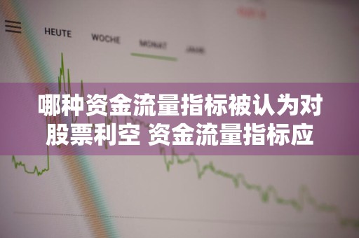 哪种资金流量指标被认为对股票利空 资金流量指标应用技巧