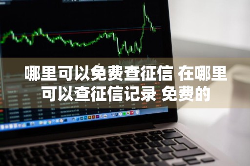 哪里可以免费查征信 在哪里可以查征信记录 免费的