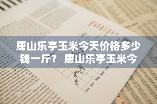 唐山乐亭玉米今天价格多少钱一斤？ 唐山乐亭玉米今天价格多少钱一斤啊