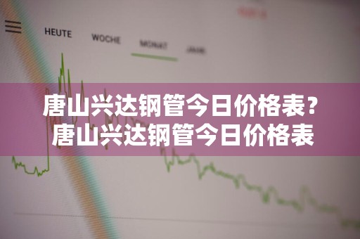 唐山兴达钢管今日价格表？ 唐山兴达钢管今日价格表最新