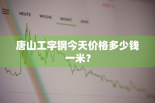 唐山工字钢今天价格多少钱一米？