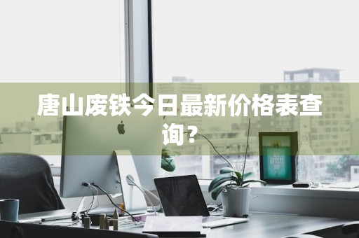 唐山废铁今日最新价格表查询？