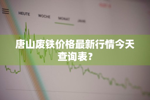 唐山废铁价格最新行情今天查询表？