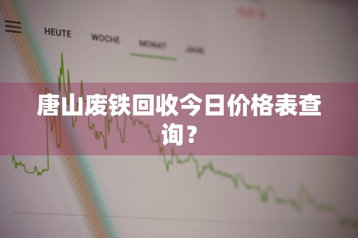 唐山废铁回收今日价格表查询？