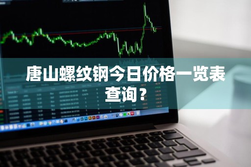 唐山螺纹钢今日价格一览表查询？