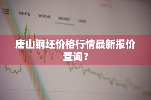 唐山钢坯价格行情最新报价查询？