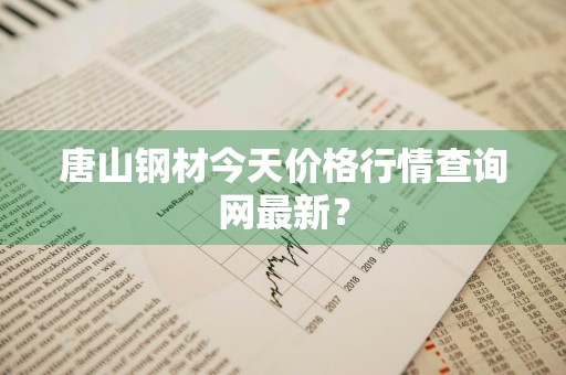 唐山钢材今天价格行情查询网最新？