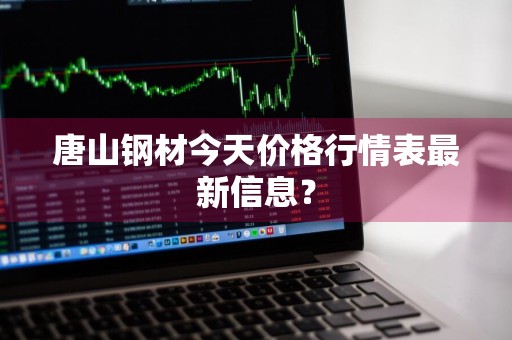 唐山钢材今天价格行情表最新信息？