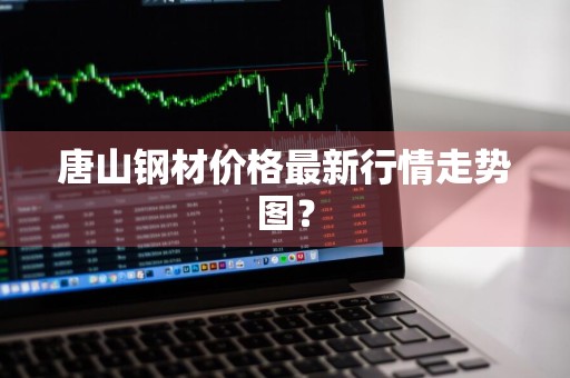 唐山钢材价格最新行情走势图？