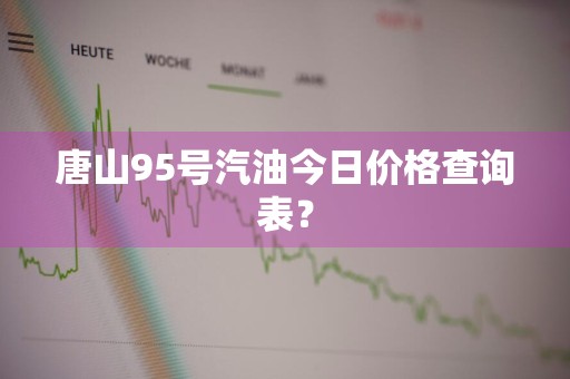 唐山95号汽油今日价格查询表？