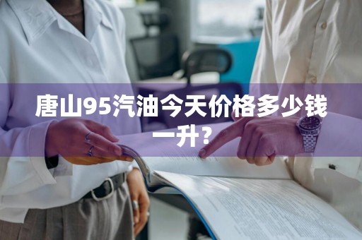 唐山95汽油今天价格多少钱一升？